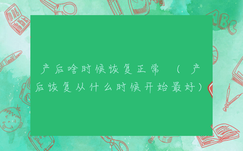 产后啥时候恢复正常 (产后恢复从什么时候开始最好)